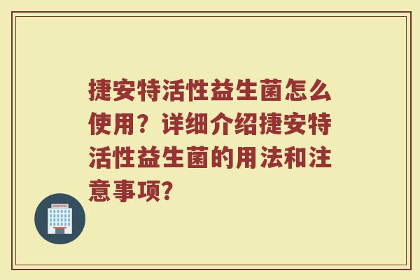 捷安特活性益生菌怎么使用?详细介绍捷安特活性益生菌的用法和注意事项?