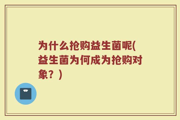 为什么抢购益生菌呢(益生菌为何成为抢购对象?) 为什么抢购益生菌呢(益生菌为何成为抢购对象?)
