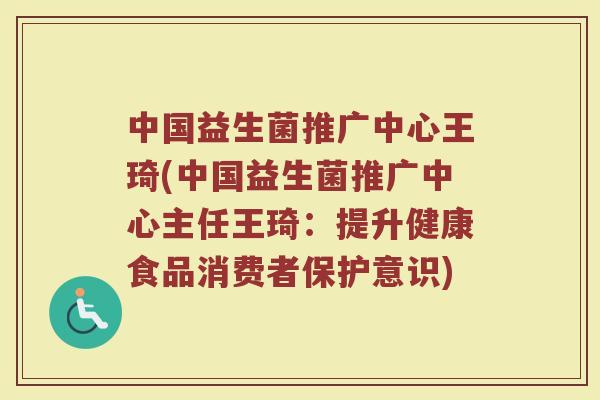 中国益生菌推广中心王琦(中国益生菌推广中心主任王琦:提升健康食品消费者保护意识)