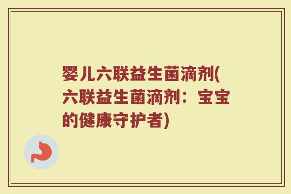 婴儿六联益生菌滴剂(六联益生菌滴剂:宝宝的健康守护者) 婴儿六联益生菌滴剂(六联益生菌滴剂:宝宝的健康守护者)
