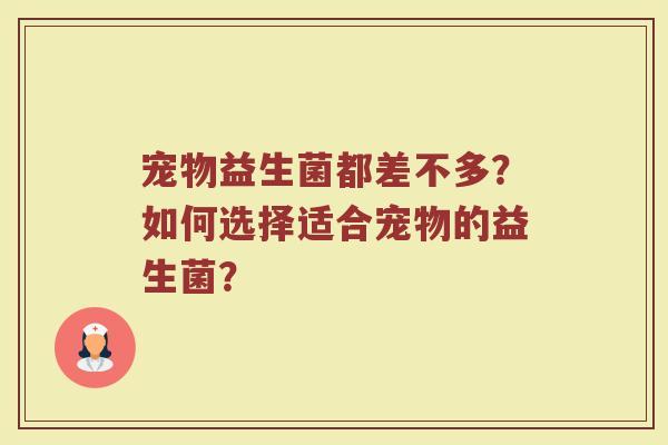 宠物益生菌都差不多?如何选择适合宠物的益生菌?