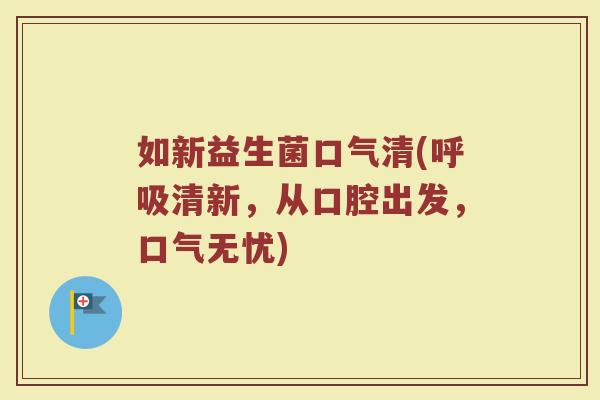 如新益生菌口气清(呼吸清新,从口腔出发,口气无忧)