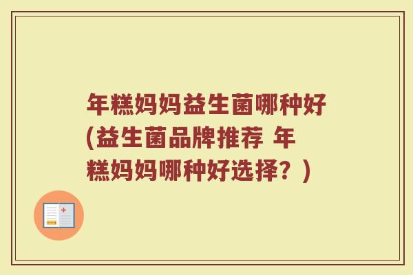 年糕妈妈益生菌哪种好(益生菌品牌推荐 年糕妈妈哪种好选择?) 年糕妈妈益生菌哪种好(益生菌品牌推荐 年糕妈妈哪种好选择?)