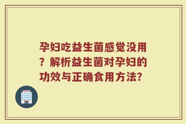 孕妇吃益生菌感觉没用?解析益生菌对孕妇的功效与正确食用方法?
