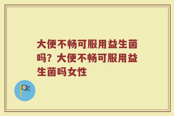 大便不畅可服用益生菌吗?大便不畅可服用益生菌吗女性