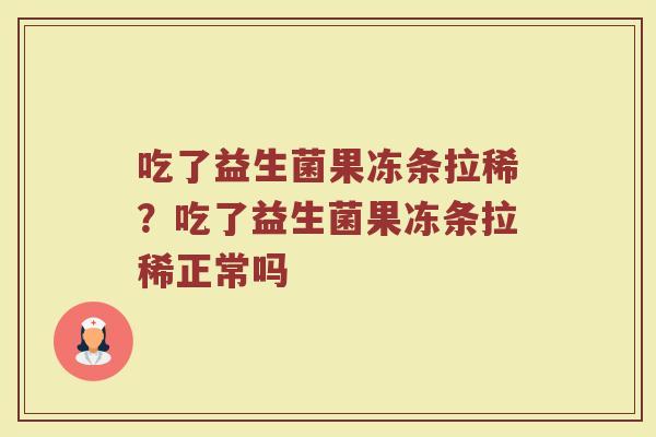 吃了益生菌果冻条拉稀?吃了益生菌果冻条拉稀正常吗 吃了益生菌果冻条拉稀?吃了益生菌果冻条拉稀正常吗