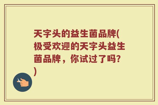 天字头的益生菌品牌(极受欢迎的天字头益生菌品牌，你试过了吗？)