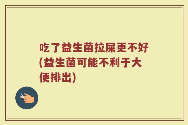 吃了益生菌拉屎更不好(益生菌可能不利于大便排出)