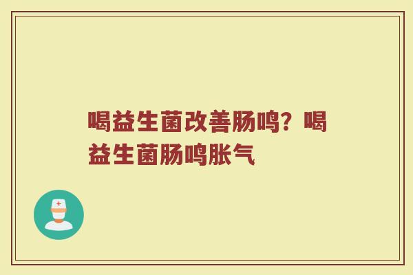 喝益生菌改善肠鸣？喝益生菌肠鸣胀气
