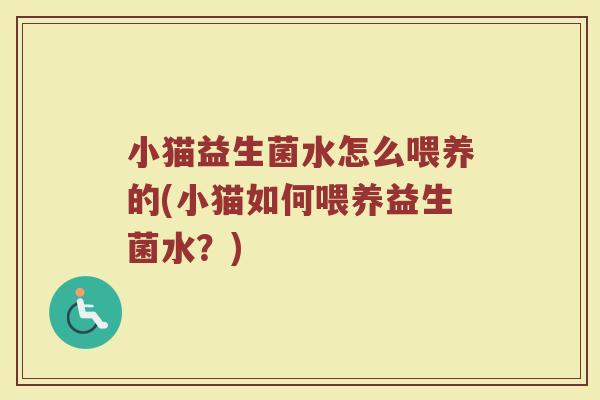 小猫益生菌水怎么喂养的(小猫如何喂养益生菌水?)