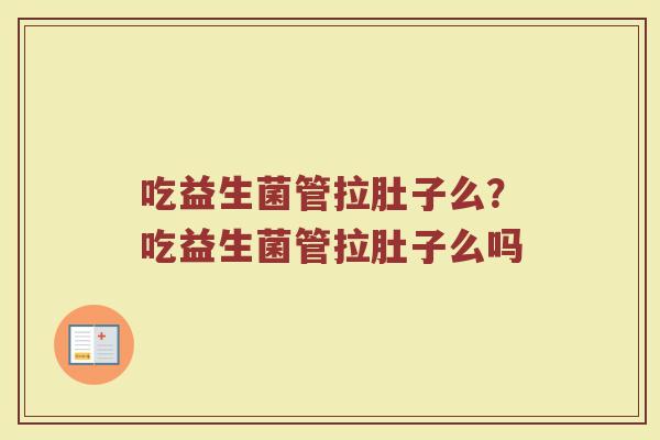 吃益生菌管拉肚子么?吃益生菌管拉肚子么吗