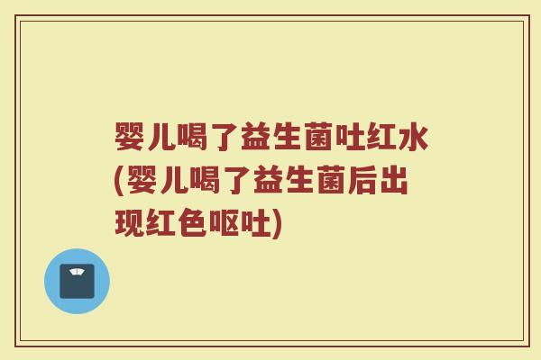 婴儿喝了益生菌吐红水(婴儿喝了益生菌后出现红色呕吐)