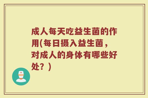 成人每天吃益生菌的作用(每日摄入益生菌，对成人的身体有哪些好处？)