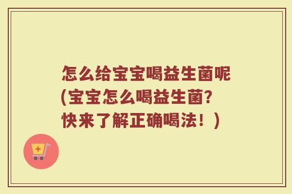 怎么给宝宝喝益生菌呢(宝宝怎么喝益生菌?快来了解正确喝法!)