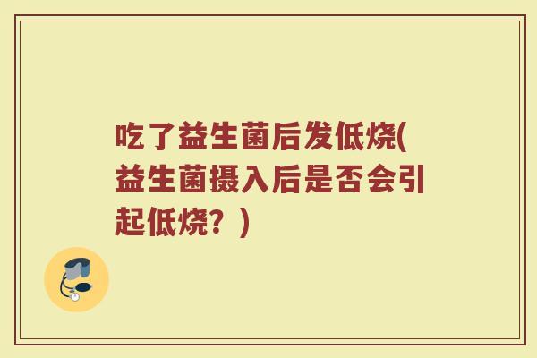 吃了益生菌后发低烧(益生菌摄入后是否会引起低烧?)