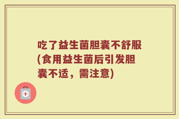 吃了益生菌胆囊不舒服(食用益生菌后引发胆囊不适,需注意)