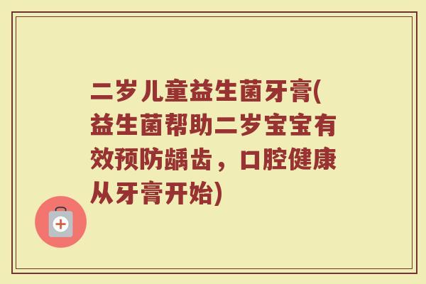 二岁儿童益生菌牙膏(益生菌帮助二岁宝宝有效预防龋齿,口腔健康从牙膏开始)
