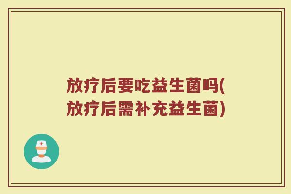 后要吃益生菌吗(后需补充益生菌) 后要吃益生菌吗(后需补充益生菌)