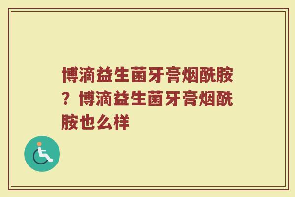 博滴益生菌牙膏烟酰胺?博滴益生菌牙膏烟酰胺也么样