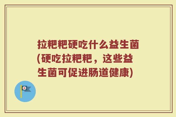 拉粑粑硬吃什么益生菌(硬吃拉粑粑,这些益生菌可促进肠道健康)
