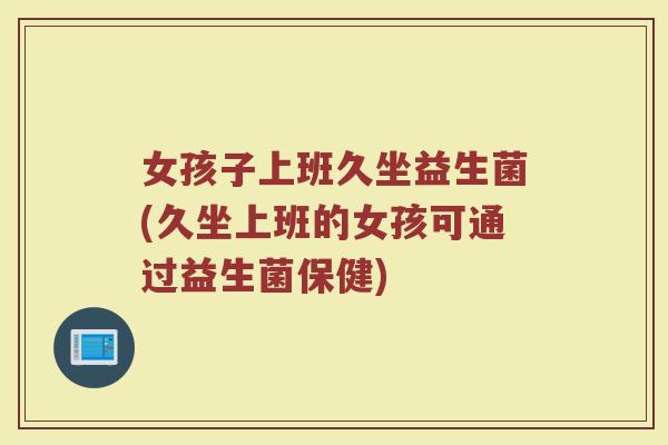 女孩子上班久坐益生菌(久坐上班的女孩可通过益生菌保健)