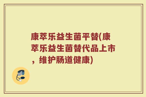 康萃乐益生菌平替(康萃乐益生菌替代品上市,维护肠道健康)