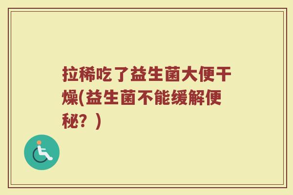 拉稀吃了益生菌大便干燥(益生菌不能缓解便秘?)