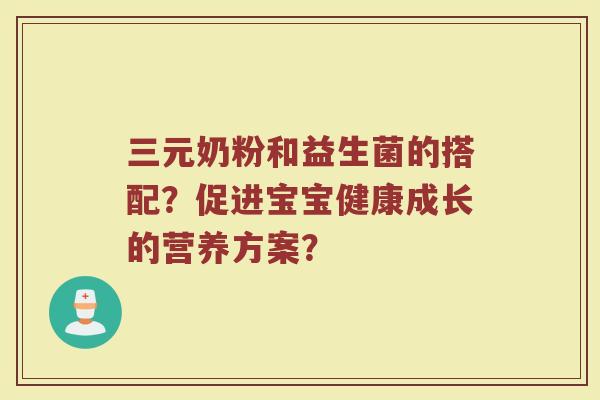 三元奶粉和益生菌的搭配?促进宝宝健康成长的营养方案? 三元奶粉和益生菌的搭配?促进宝宝健康成长的营养方案?