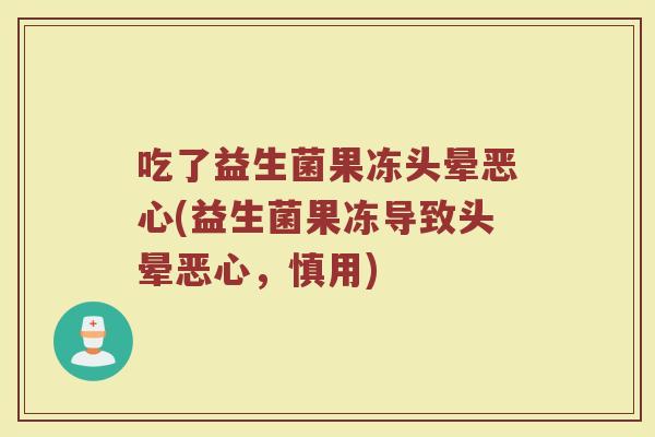 吃了益生菌果冻头晕恶心(益生菌果冻导致头晕恶心,慎用)