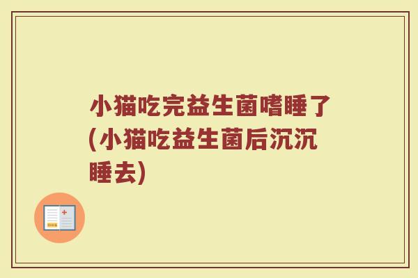 小猫吃完益生菌嗜睡了(小猫吃益生菌后沉沉睡去)