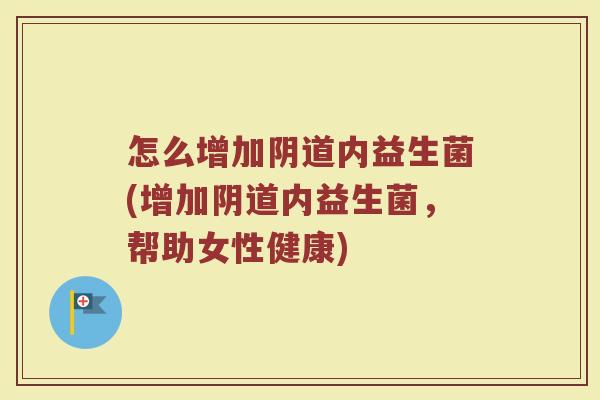 怎么增加阴道内益生菌(增加阴道内益生菌,帮助女性健康)