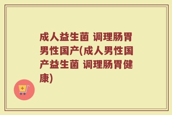 成人益生菌 调理肠胃男性国产(成人男性国产益生菌 调理肠胃健康)