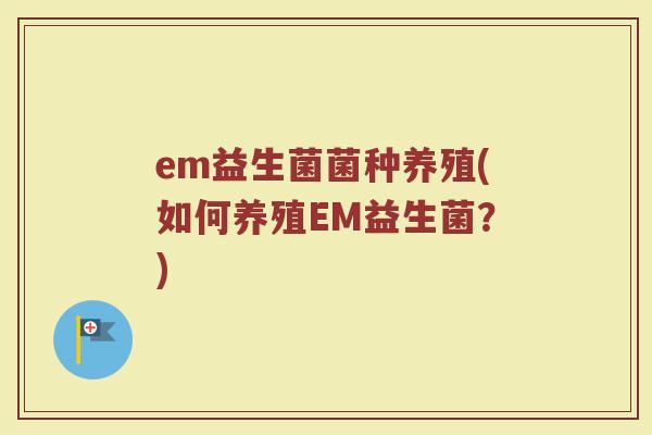 em益生菌菌种养殖(如何养殖EM益生菌?) em益生菌菌种养殖(如何养殖EM益生菌?)