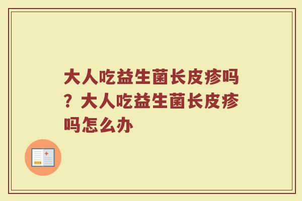 大人吃益生菌长皮疹吗?大人吃益生菌长皮疹吗怎么办