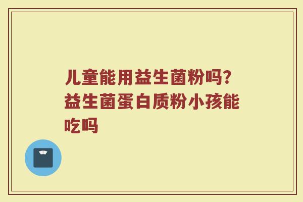 儿童能用益生菌粉吗?益生菌蛋白质粉小孩能吃吗