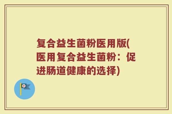 复合益生菌粉医用版(医用复合益生菌粉:促进肠道健康的选择)