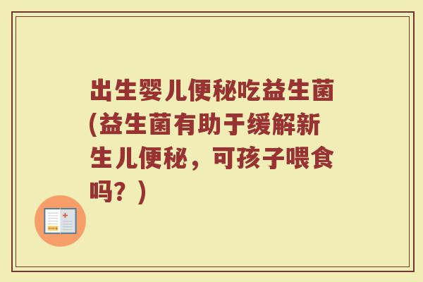 出生婴儿便秘吃益生菌(益生菌有助于缓解新生儿便秘,可孩子喂食吗?)