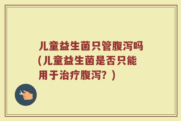 儿童益生菌只管腹泻吗(儿童益生菌是否只能用于治疗腹泻?)