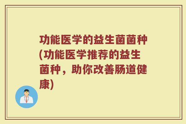 功能医学的益生菌菌种(功能医学推荐的益生菌种,助你改善肠道健康)