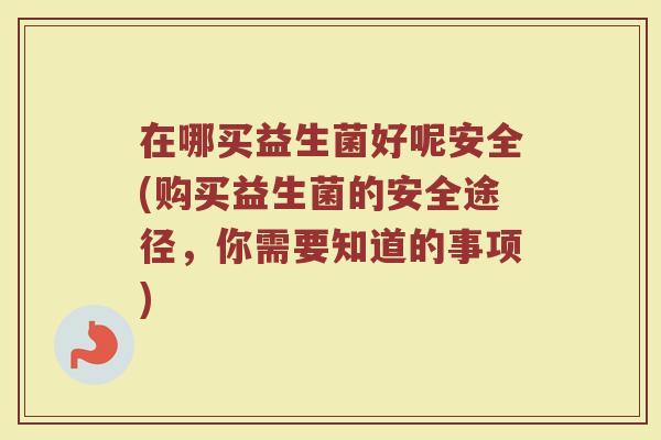 在哪买益生菌好呢安全(购买益生菌的安全途径,你需要知道的事项)