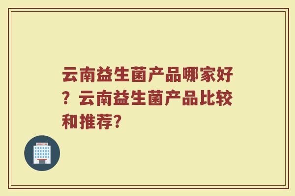 云南益生菌产品哪家好?云南益生菌产品比较和推荐?