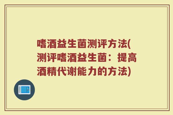嗜酒益生菌测评方法(测评嗜酒益生菌:提高酒精代谢能力的方法)
