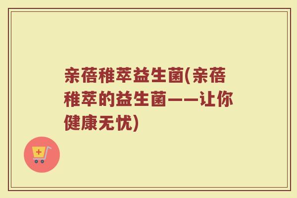 亲蓓稚萃益生菌(亲蓓稚萃的益生菌——让你健康无忧) 亲蓓稚萃益生菌(亲蓓稚萃的益生菌——让你健康无忧)