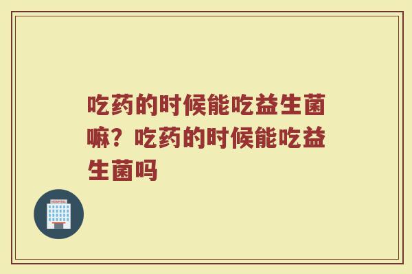 吃药的时候能吃益生菌嘛？吃药的时候能吃益生菌吗