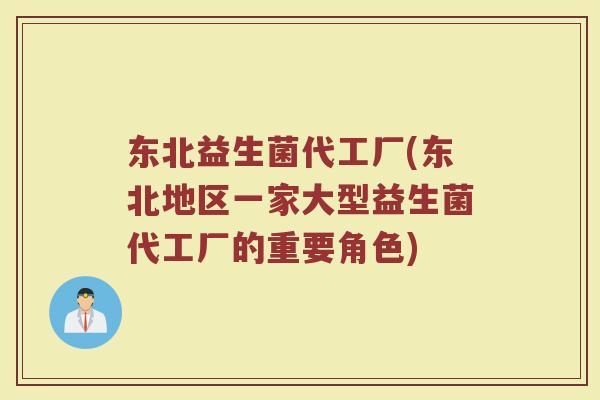 东北益生菌代工厂(东北地区一家大型益生菌代工厂的重要角色)