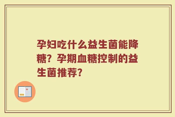 孕妇吃什么益生菌能降糖？孕期血糖控制的益生菌推荐？