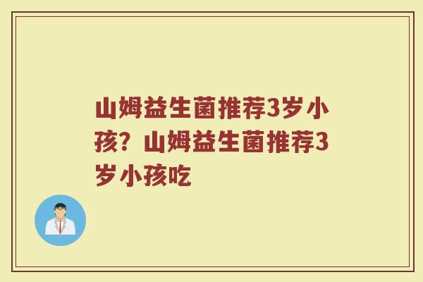 山姆益生菌推荐3岁小孩?山姆益生菌推荐3岁小孩吃 山姆益生菌推荐3岁小孩?山姆益生菌推荐3岁小孩吃