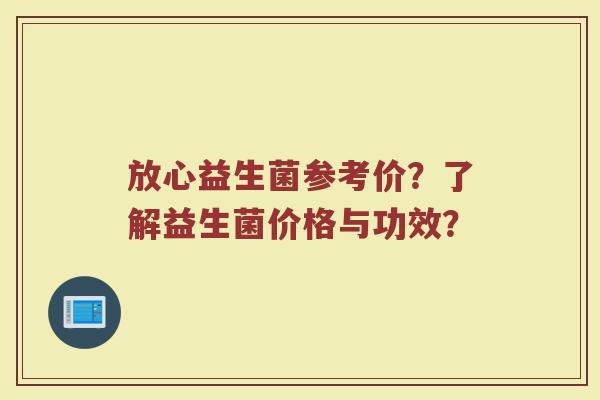 放心益生菌参考价？了解益生菌价格与功效？