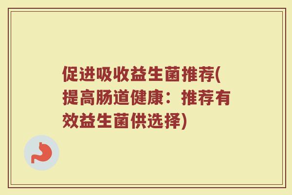 促进吸收益生菌推荐(提高肠道健康:推荐有效益生菌供选择)