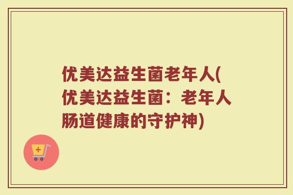 优美达益生菌老年人(优美达益生菌：老年人肠道健康的守护神)